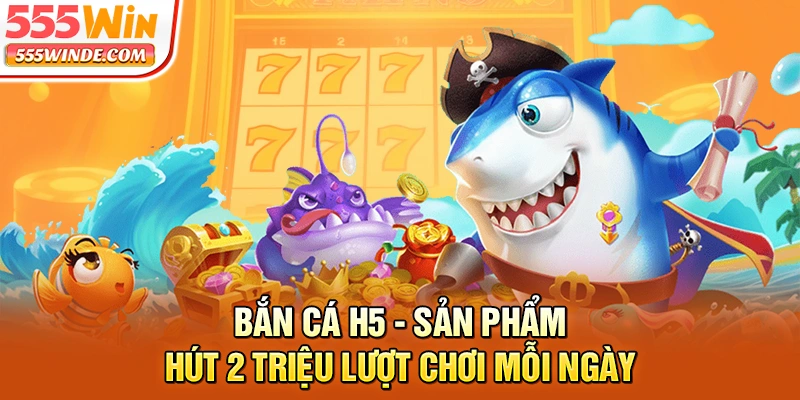 Bắn Cá H5 - Sản Phẩm Hút 2 Triệu Lượt Chơi Mỗi Ngày
