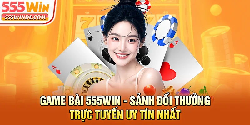 Game Bài 555win - Sảnh Đổi Thưởng Trực Tuyến Uy Tín Nhất
