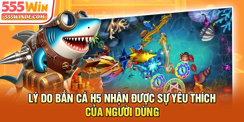 Lý do Bắn cá H5 nhận được sự yêu thích của người dùng