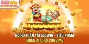 Nổ Hũ Thần Tài 555win - Siêu Phẩm Khiến Ai Chơi Cũng Mê
